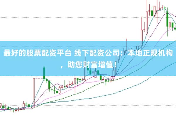 最好的股票配资平台 线下配资公司：本地正规机构，助您财富增值！