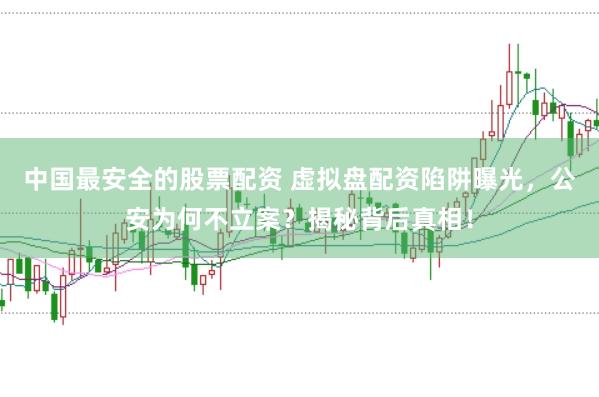 中国最安全的股票配资 虚拟盘配资陷阱曝光，公安为何不立案？揭秘背后真相！
