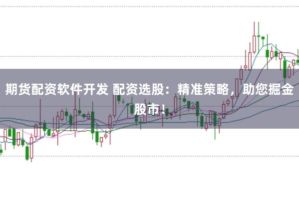期货配资软件开发 配资选股：精准策略，助您掘金股市！