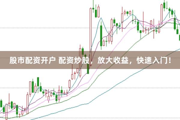 股市配资开户 配资炒股，放大收益，快速入门！