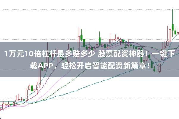 1万元10倍杠杆最多赔多少 股票配资神器！一键下载APP，轻松开启智能配资新篇章！