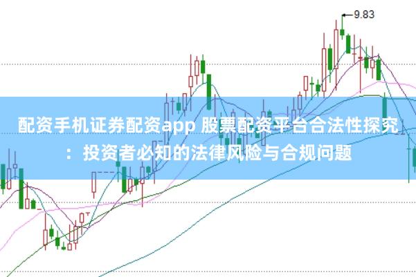配资手机证券配资app 股票配资平台合法性探究：投资者必知的法律风险与合规问题
