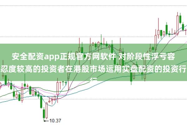 安全配资app正规官方网软件 对阶段性浮亏容忍度较高的投资者在港股市场运用实盘配资的投资行