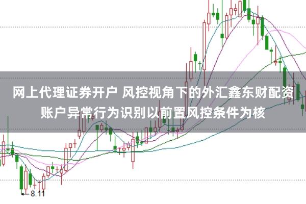 网上代理证券开户 风控视角下的外汇鑫东财配资账户异常行为识别以前置风控条件为核