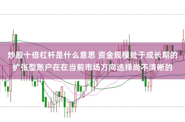 炒股十倍杠杆是什么意思 资金规模处于成长期的扩张型账户在在当前市场方向选择尚不清晰的