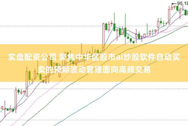实盘配资公司 聚焦中华区股市ai炒股软件自动买卖的预期波动管理面向高频交易
