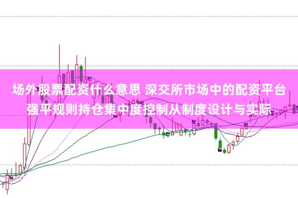 场外股票配资什么意思 深交所市场中的配资平台强平规则持仓集中度控制从制度设计与实际