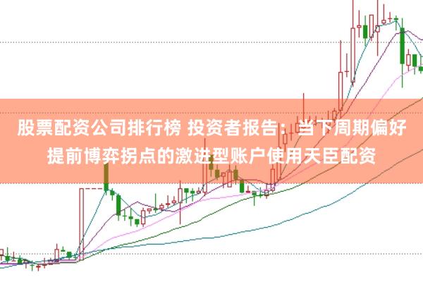 股票配资公司排行榜 投资者报告：当下周期偏好提前博弈拐点的激进型账户使用天臣配资