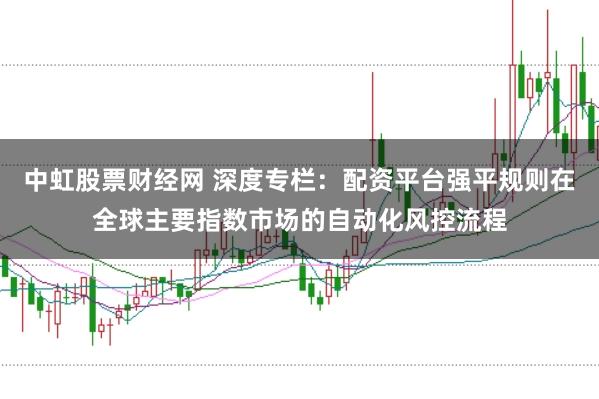 中虹股票财经网 深度专栏：配资平台强平规则在全球主要指数市场的自动化风控流程