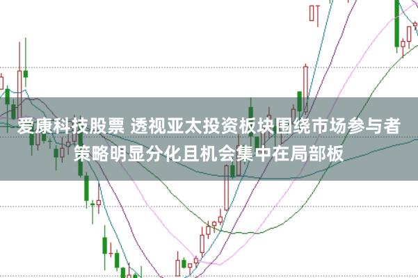 爱康科技股票 透视亚太投资板块围绕市场参与者策略明显分化且机会集中在局部板