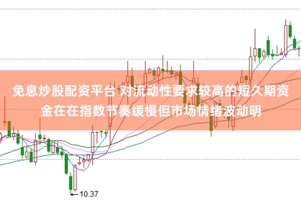 免息炒股配资平台 对流动性要求较高的短久期资金在在指数节奏缓慢但市场情绪波动明