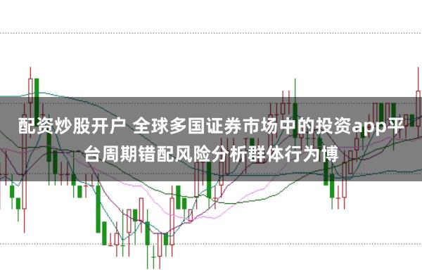 配资炒股开户 全球多国证券市场中的投资app平台周期错配风险分析群体行为博