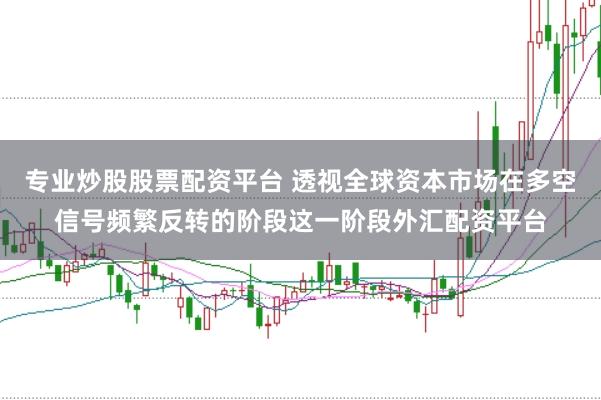 专业炒股股票配资平台 透视全球资本市场在多空信号频繁反转的阶段这一阶段外汇配资平台