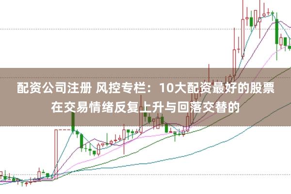 配资公司注册 风控专栏：10大配资最好的股票在交易情绪反复上升与回落交替的
