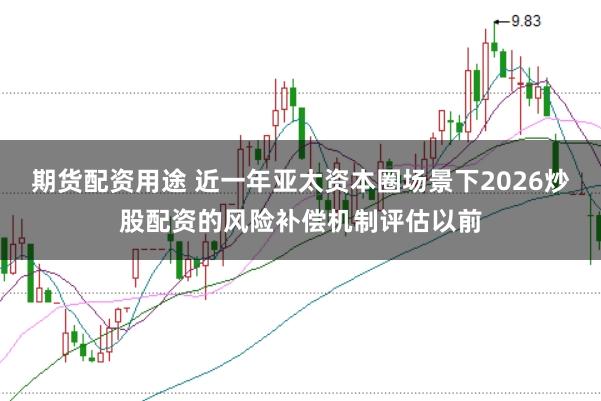 期货配资用途 近一年亚太资本圈场景下2026炒股配资的风险补偿机制评估以前