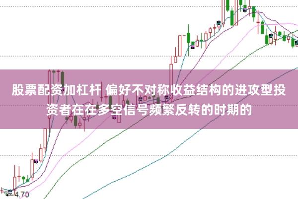 股票配资加杠杆 偏好不对称收益结构的进攻型投资者在在多空信号频繁反转的时期的
