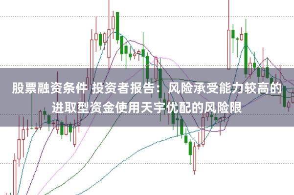 股票融资条件 投资者报告:风险承受能力较高的进取型资金使用天宇优配的风险限