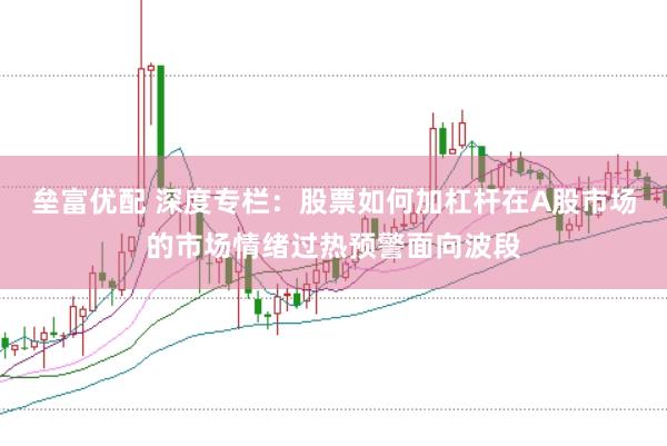 垒富优配 深度专栏：股票如何加杠杆在A股市场的市场情绪过热预警面向波段