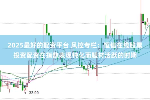 2025最好的配资平台 风控专栏：恒信在线股票投资配资在指数表现钝化而题材活跃的时期