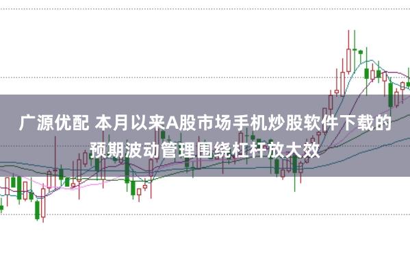 广源优配 本月以来A股市场手机炒股软件下载的预期波动管理围绕杠杆放大效