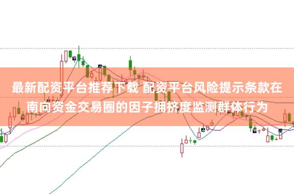 最新配资平台推荐下载 配资平台风险提示条款在南向资金交易圈的因子拥挤度监测群体行为