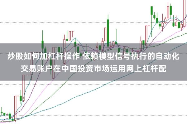 炒股如何加杠杆操作 依赖模型信号执行的自动化交易账户在中国投资市场运用网上杠杆配