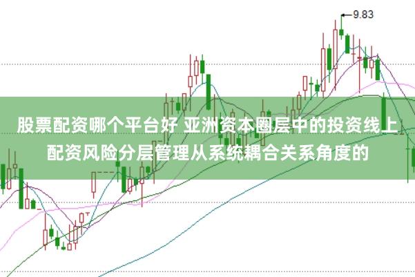股票配资哪个平台好 亚洲资本圈层中的投资线上配资风险分层管理从系统耦合关系角度的