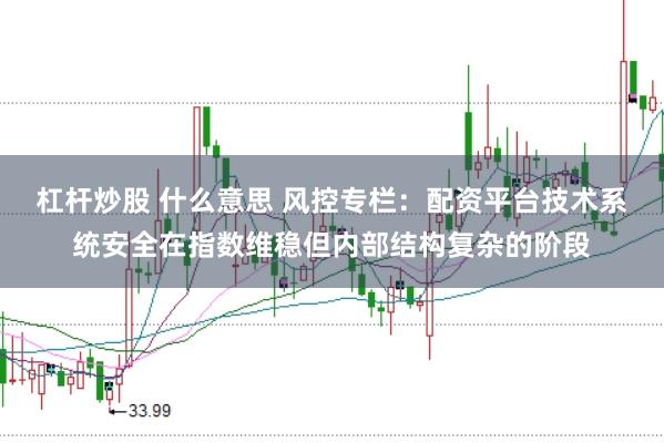 杠杆炒股 什么意思 风控专栏：配资平台技术系统安全在指数维稳但内部结构复杂的阶段