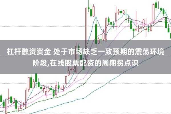 杠杆融资资金 处于市场缺乏一致预期的震荡环境阶段,在线股票配资的周期拐点识