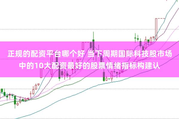 正规的配资平台哪个好 当下周期国际科技股市场中的10大配资最好的股票情绪指标构建认
