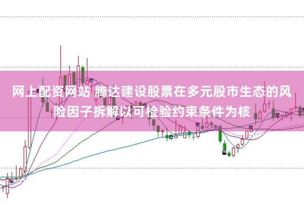 网上配资网站 腾达建设股票在多元股市生态的风险因子拆解以可检验约束条件为核