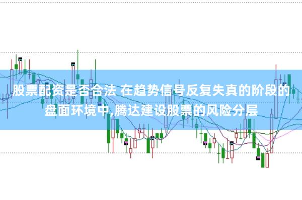 股票配资是否合法 在趋势信号反复失真的阶段的盘面环境中,腾达建设股票的风险分层