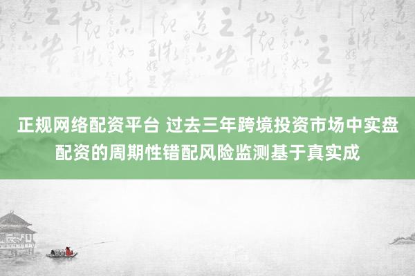 正规网络配资平台 过去三年跨境投资市场中实盘配资的周期性错配风险监测基于真实成