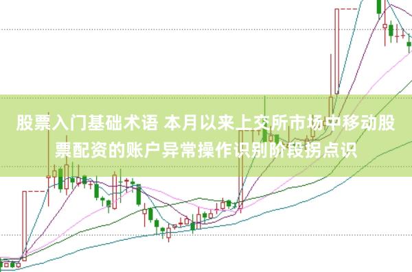 股票入门基础术语 本月以来上交所市场中移动股票配资的账户异常操作识别阶段拐点识