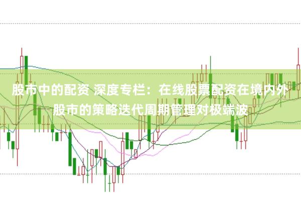 股市中的配资 深度专栏：在线股票配资在境内外股市的策略迭代周期管理对极端波