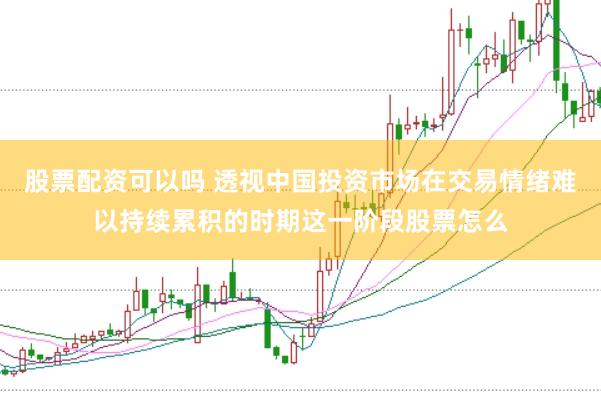 股票配资可以吗 透视中国投资市场在交易情绪难以持续累积的时期这一阶段股票怎么