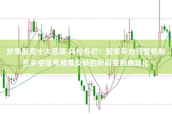 炒票配资十大品牌 风控专栏：配资平台预警机制在多空信号频繁反转的阶段里的自动化