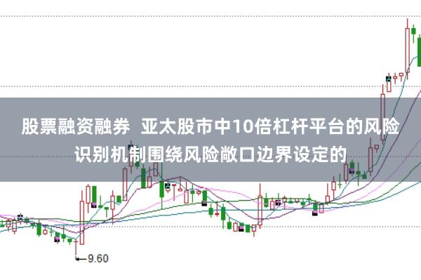 股票融资融券  亚太股市中10倍杠杆平台的风险识别机制围绕风险敞口边界设定的