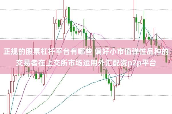 正规的股票杠杆平台有哪些 偏好小市值弹性品种的交易者在上交所市场运用外汇配资p2p平台