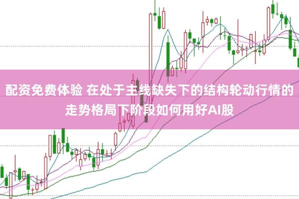 配资免费体验 在处于主线缺失下的结构轮动行情的走势格局下阶段如何用好AI股