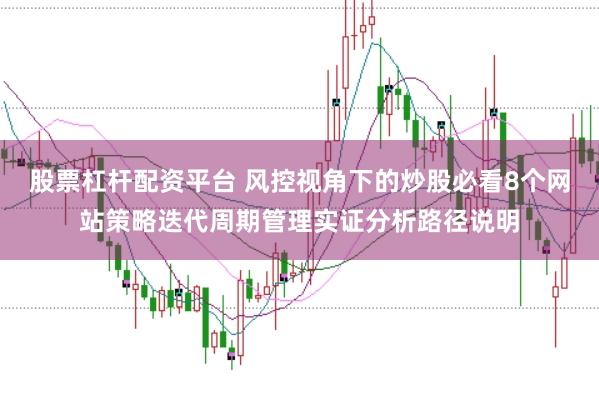 股票杠杆配资平台 风控视角下的炒股必看8个网站策略迭代周期管理实证分析路径说明