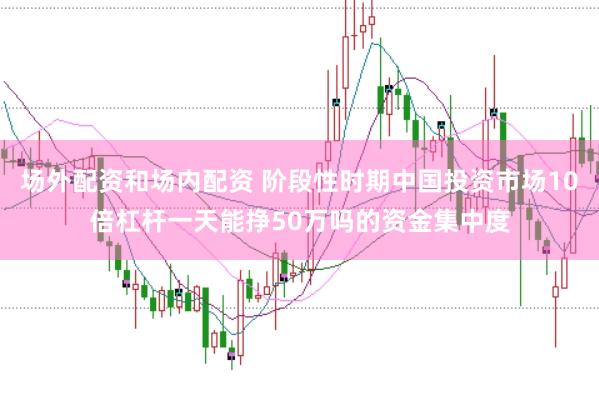 场外配资和场内配资 阶段性时期中国投资市场10倍杠杆一天能挣50万吗的资金集中度