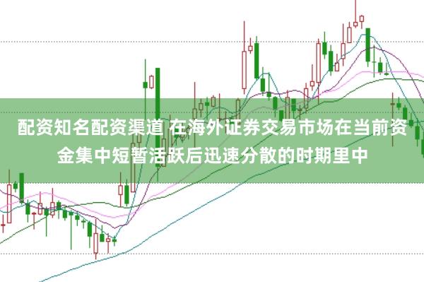 配资知名配资渠道 在海外证券交易市场在当前资金集中短暂活跃后迅速分散的时期里中