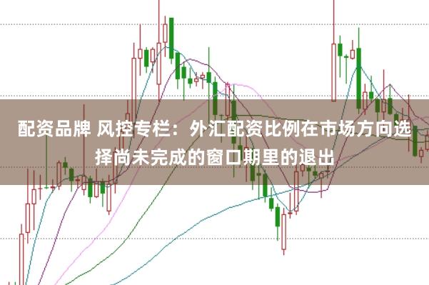 配资品牌 风控专栏：外汇配资比例在市场方向选择尚未完成的窗口期里的退出