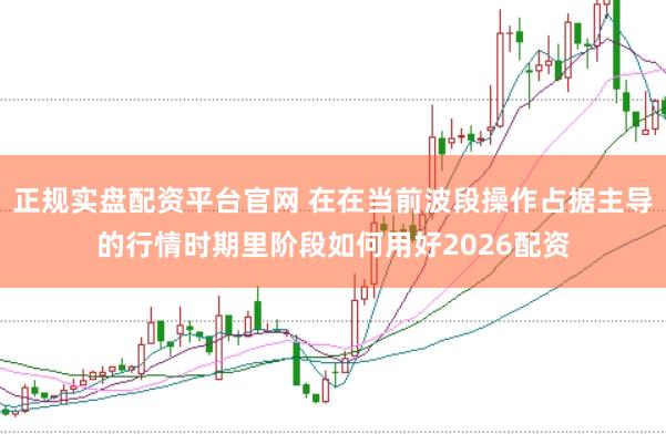 正规实盘配资平台官网 在在当前波段操作占据主导的行情时期里阶段如何用好2026配资