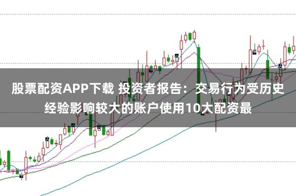 股票配资APP下载 投资者报告：交易行为受历史经验影响较大的账户使用10大配资最