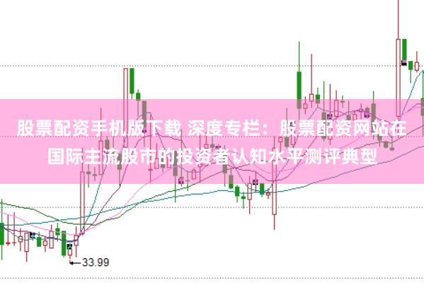 股票配资手机版下载 深度专栏：股票配资网站在国际主流股市的投资者认知水平测评典型