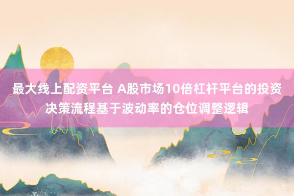 最大线上配资平台 A股市场10倍杠杆平台的投资决策流程基于波动率的仓位调整逻辑