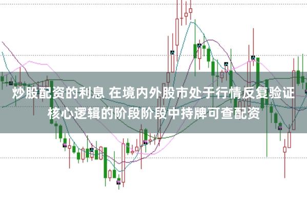 炒股配资的利息 在境内外股市处于行情反复验证核心逻辑的阶段阶段中持牌可查配资