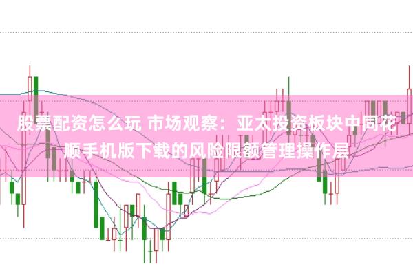 股票配资怎么玩 市场观察：亚太投资板块中同花顺手机版下载的风险限额管理操作层